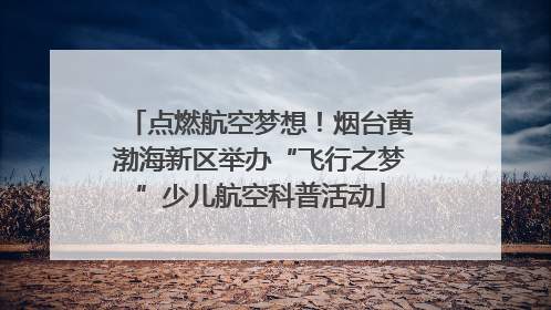 点燃航空梦想！烟台黄渤海新区举办“飞行之梦”少儿航空科普活动