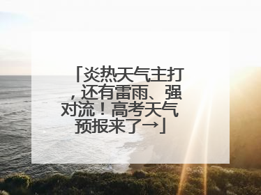 炎热天气主打，还有雷雨、强对流！高考天气预报来了→