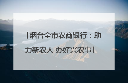 烟台全市农商银行：助力新农人 办好兴农事