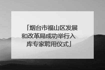 烟台市福山区发展和改革局成功举行入库专家聘用仪式