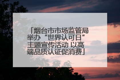 烟台市市场监管局举办“世界认可日”主题宣传活动 以高端品质认证促消费