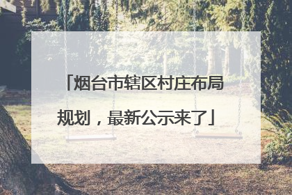 烟台市辖区村庄布局规划，最新公示来了