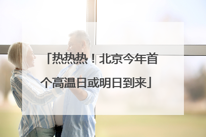 热热热！北京今年首个高温日或明日到来