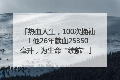 热血人生，100次挽袖！他26年献血25350毫升，为生命“续航”