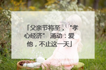 父亲节将至，“孝心经济” 涌动：爱他，不止这一天