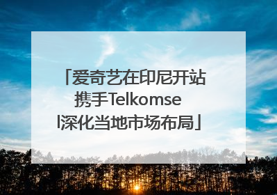 爱奇艺在印尼开站 携手Telkomsel深化当地市场布局