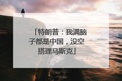 特朗普：我满脑子都是中国，没空搭理马斯克