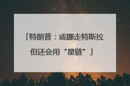 特朗普：或挪走特斯拉 但还会用“星链”