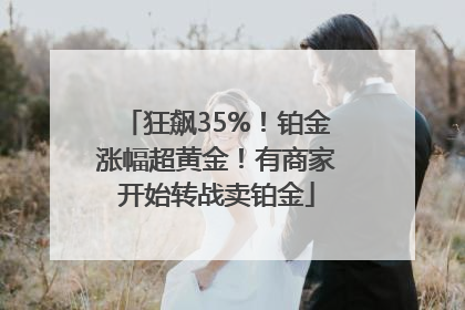 狂飙35%！铂金涨幅超黄金！有商家开始转战卖铂金