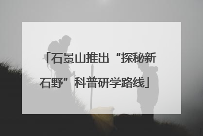 石景山推出“探秘新石野”科普研学路线