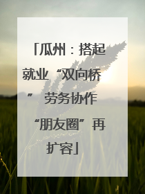 瓜州：搭起就业“双向桥” 劳务协作“朋友圈”再扩容
