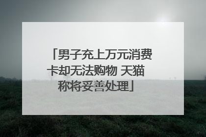 男子充上万元消费卡却无法购物 天猫称将妥善处理