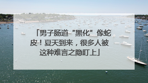 男子肠道“黑化”像蛇皮！夏天到来，很多人被这种难言之隐盯上