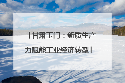 甘肃玉门：新质生产力赋能工业经济转型