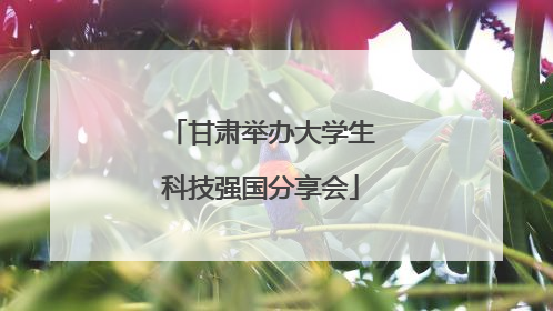 甘肃举办大学生科技强国分享会
