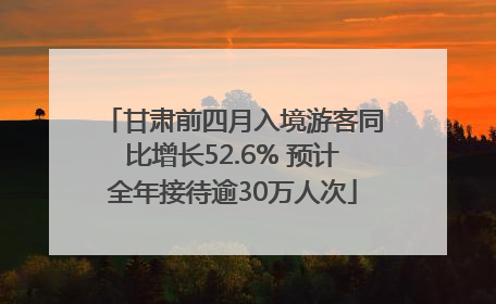 甘肃前四月入境游客同比增长52.6% 预计全年接待逾30万人次