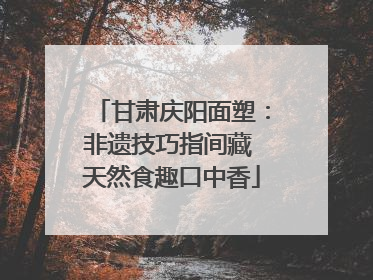 甘肃庆阳面塑：非遗技巧指间藏 天然食趣口中香
