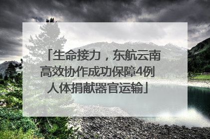 生命接力，东航云南高效协作成功保障4例人体捐献器官运输