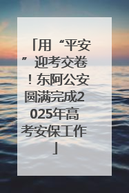 用“平安”迎考交卷！东阿公安圆满完成2025年高考安保工作