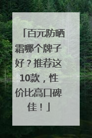 百元防晒霜哪个牌子好？推荐这10款，性价比高口碑佳！