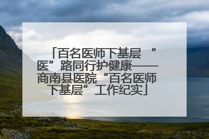 百名医师下基层 “医”路同行护健康——商南县医院“百名医师下基层”工作纪实