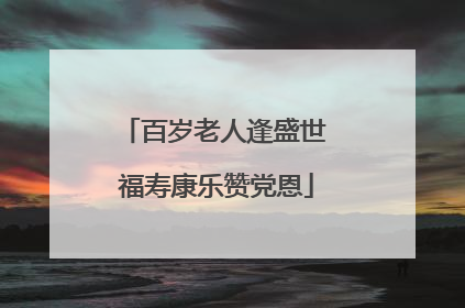 百岁老人逢盛世 福寿康乐赞党恩