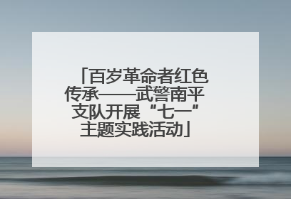 百岁革命者红色传承——武警南平支队开展“七一”主题实践活动