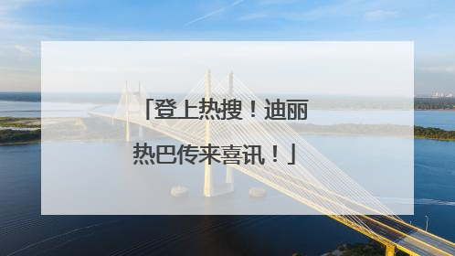 登上热搜！迪丽热巴传来喜讯！