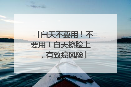 白天不要用！不要用！白天擦脸上，有致癌风险