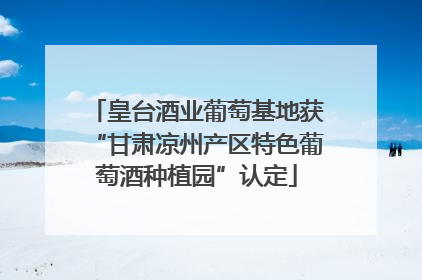 皇台酒业葡萄基地获“甘肃凉州产区特色葡萄酒种植园”认定