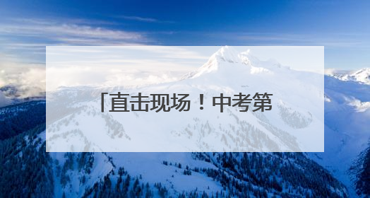 直击现场！中考第一天！海淀2.3万余名考生赴考