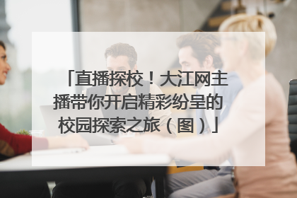 直播探校！大江网主播带你开启精彩纷呈的校园探索之旅（图）