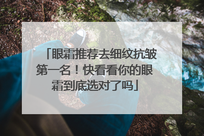 眼霜推荐去细纹抗皱第一名！快看看你的眼霜到底选对了吗