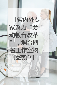 省内外专家聚力“劳动教育改革”，烟台四名工作室揭牌落户