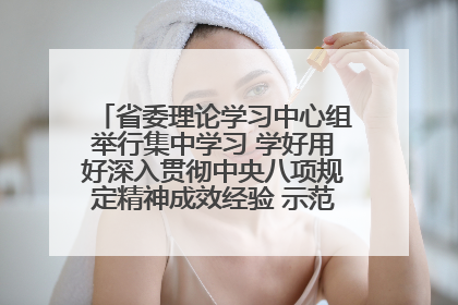省委理论学习中心组举行集中学习 学好用好深入贯彻中央八项规定精神成效经验 示范带头持续推动全省学习教育走深走实