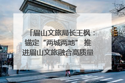 眉山文旅局长王枫：锚定“两城两地” 推进眉山文旅融合高质量发展｜文旅局长说