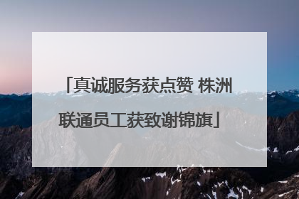 真诚服务获点赞 株洲联通员工获致谢锦旗