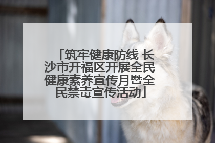 筑牢健康防线 长沙市开福区开展全民健康素养宣传月暨全民禁毒宣传活动