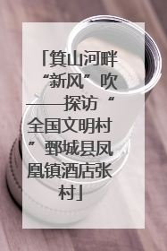 箕山河畔“新风”吹——探访“全国文明村”鄄城县凤凰镇酒店张村