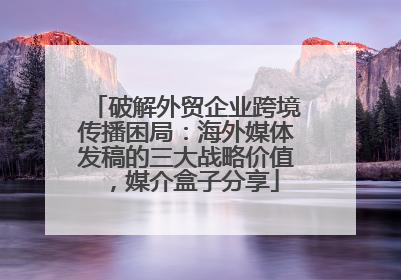 破解外贸企业跨境传播困局：海外媒体发稿的三大战略价值，媒介盒子分享