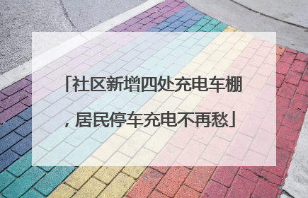 社区新增四处充电车棚，居民停车充电不再愁