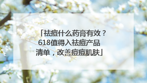 祛痘什么药膏有效？618值得入祛痘产品清单，改善痘痘肌肤