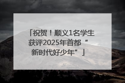 祝贺！顺义1名学生获评2025年首都“新时代好少年”