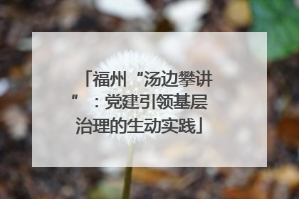 福州“汤边攀讲”：党建引领基层治理的生动实践