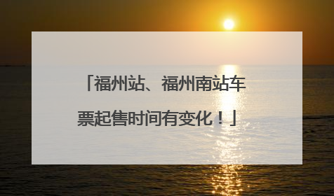 福州站、福州南站车票起售时间有变化！