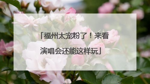 福州太宠粉了！来看演唱会还能这样玩
