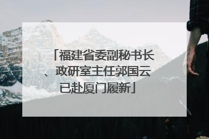 福建省委副秘书长、政研室主任郭国云已赴厦门履新