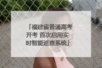 福建省普通高考开考 首次启用实时智能巡查系统
