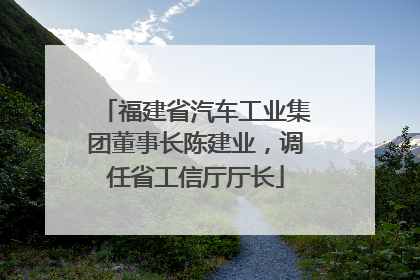 福建省汽车工业集团董事长陈建业，调任省工信厅厅长