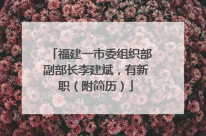 福建一市委组织部副部长李建斌，有新职（附简历）